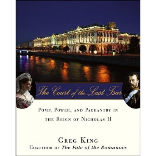 The Court of the Last Tsar: Pomp, Power and Pageantry in the Reign of Nicholas II, Greg King (Author)