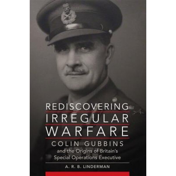 Rediscovering Irregular Warfare: Colin Gubbins and the Origins of Britain's Special Operations Executive, A. R. B. Linderman (Author)