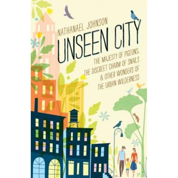 Unseen City: The Majesty of Pigeons, the Discreet Charm of Snails & Other Wonders of the Urban Wilderness, Nathanael Johnson (Author)