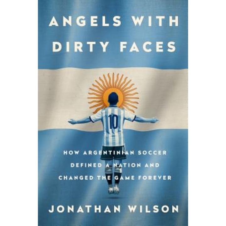 Angels with Dirty Faces: How Argentinian Soccer Defined a Nation and Changed the Game Forever, Jonathan Wilson (Author)