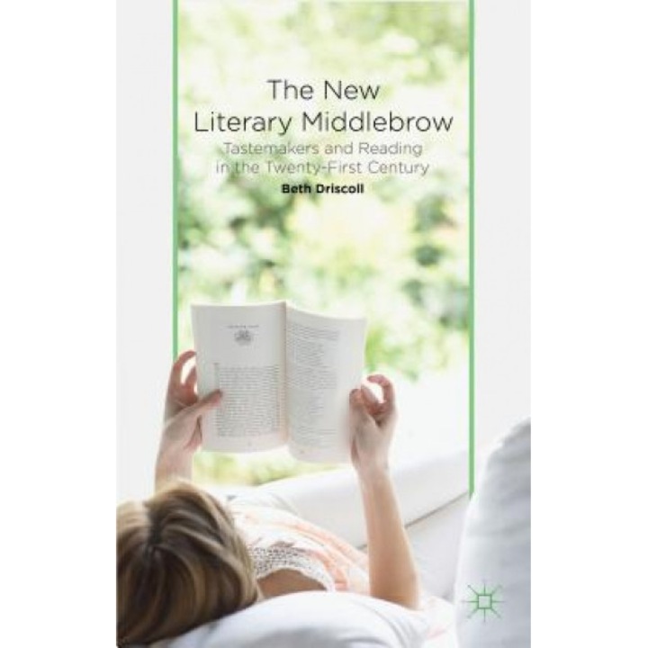 The New Literary Middlebrow: Tastemakers and Reading in the Twenty-First Century, Beth Driscoll (Author)