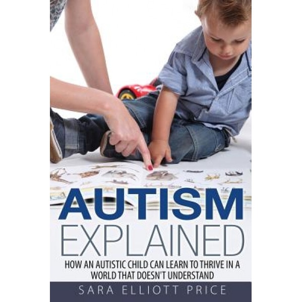 Autism Explained: How an Autistic Child Can Learn to Thrive in a World That Doesn't Understand, Sara Elliott Price (Author)