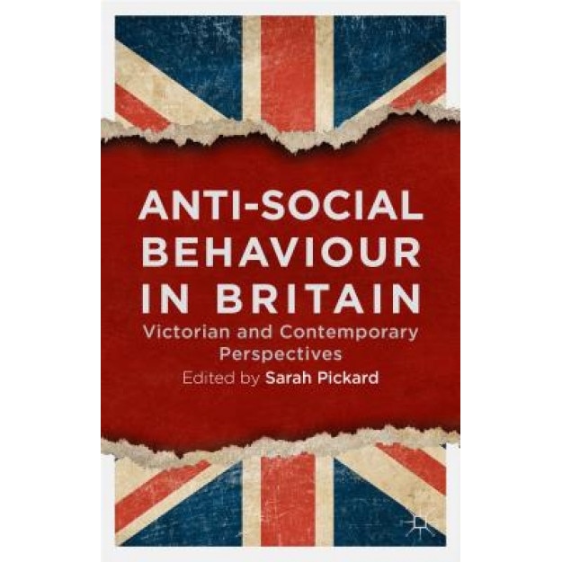 Anti-Social Behaviour in Britain: Victorian and Contemporary Perspectives, Sarah Pickard (Editor)