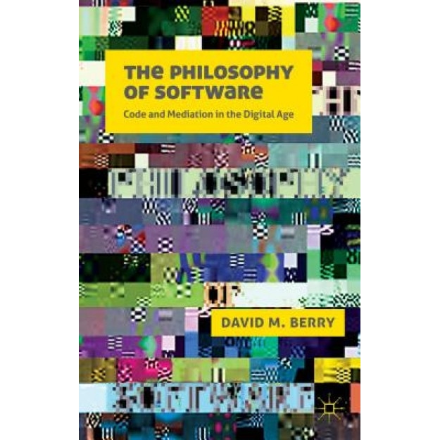 The Philosophy of Software: Code and Mediation in the Digital Age, David M., Dr Berry (Author)