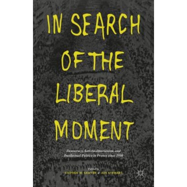 In Search of the Liberal Moment: Democracy, Anti-Totalitarianism, and Intellectual Politics in France Since 1950, Stephen W. Sawyer (Editor)