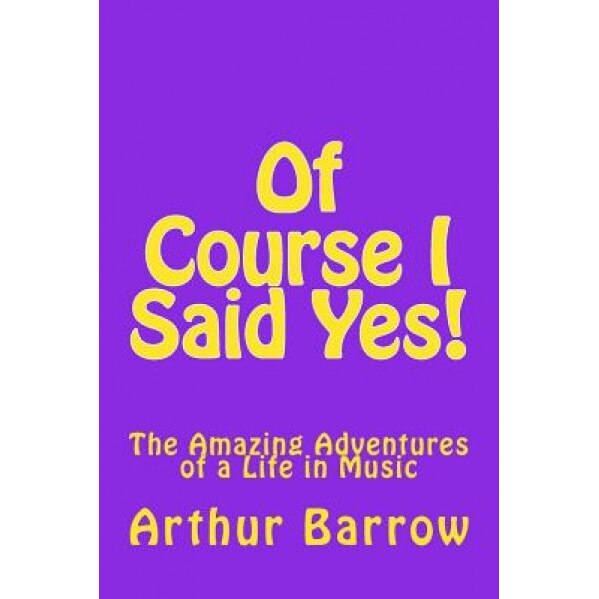 Of Course I Said Yes!: The Amazing Adventures of a Life in Music, MR Arthur William Barrow (Author)
