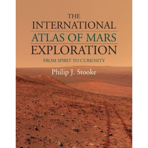 The International Atlas of Mars Exploration: Volume 2, 2004 to 2014: From Spirit to Curiosity, Philip J. Stooke (Author)