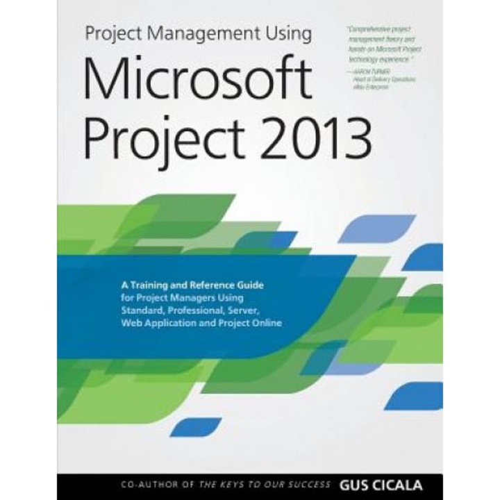 Project Management Using Microsoft Project 2013: A Training and Reference Guide for Project Managers Using Standard, Professional, Server, Web Applica - Gus Cicala (Author)