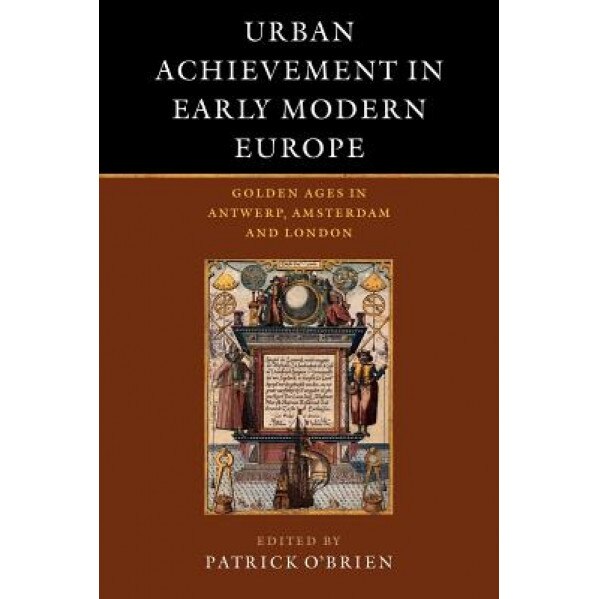 Urban Achievement in Early Modern Europe: Golden Ages in Antwerp, Amsterdam and London, Patrick O'Brien (Editor)