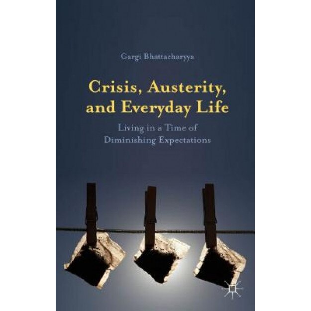 Crisis, Austerity, and Everyday Life: Living in a Time of Diminishing Expectations, Gargi Bhattacharyya (Author)