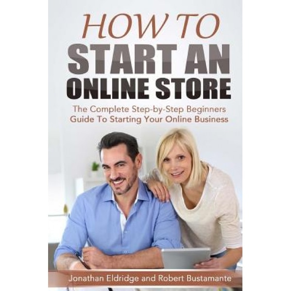 How to Start an Online Store: How to Start an Online Store: The Complete Step-By-Step Beginners Guide to Starting Your Online Business - Jonathan Eldridge (Author)