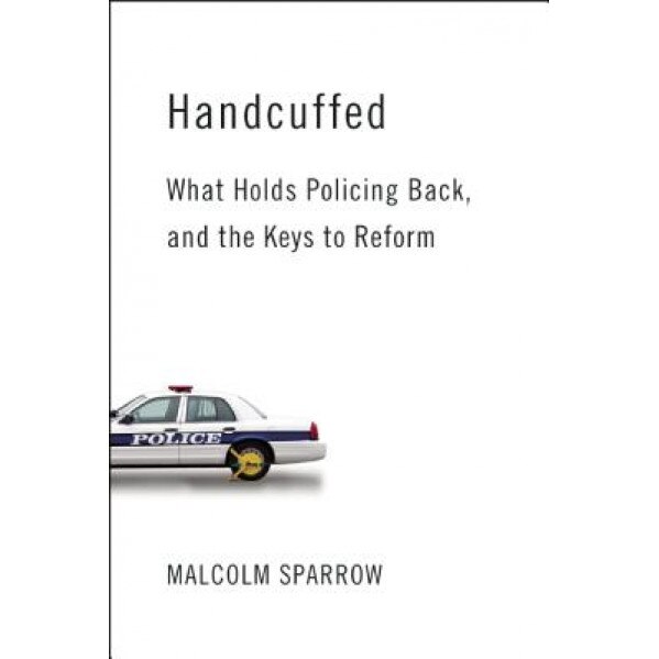 Handcuffed: What Holds Policing Back, and the Keys to Reform, Malcolm K. Sparrow (Author)