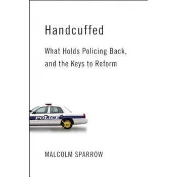Handcuffed: What Holds Policing Back, and the Keys to Reform, Malcolm K. Sparrow (Author) Handcuffed: What Holds Policing Back, and the Keys to Reform, Malcolm K. Sparrow (Author)