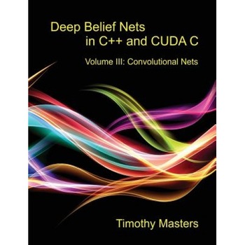 Deep Belief Nets in C++ and Cuda C: Volume III: Convolutional Nets, Timothy Masters (Author) Deep Belief Nets in C++ and Cuda C: Volume III: Convolutional Nets, Timothy Masters (Author)