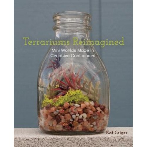 Terrariums Reimagined: Mini Worlds Made in Creative Containers, Kat Geiger (Author)