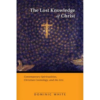 The Lost Knowledge of Christ: Contemporary Spiritualities, Christian Cosmology, and the Arts, Dominic White (Author) The Lost Knowledge of Christ: Contemporary Spiritualities, Christian Cosmology, and the Arts, Dominic White (Author)