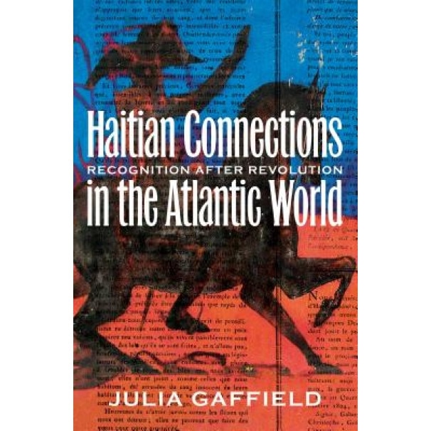 Haitian Connections in the Atlantic World: Recognition After Revolution, Julia Gaffield (Author)