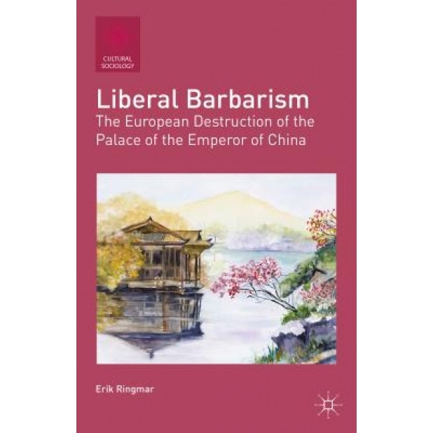 Liberal Barbarism: The European Destruction of the Palace of the Emperor of China, Erik Ringmar (Author)