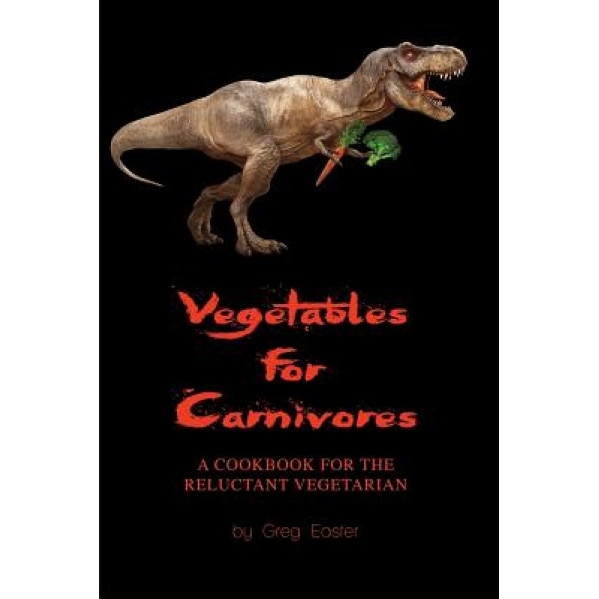 Vegetables for Carnivores - A Cookbook for the Reluctant Vegetarian, Greg Easter (Author)