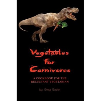 Vegetables for Carnivores - A Cookbook for the Reluctant Vegetarian, Greg Easter (Author) Vegetables for Carnivores - A Cookbook for the Reluctant Vegetarian, Greg Easter (Author)