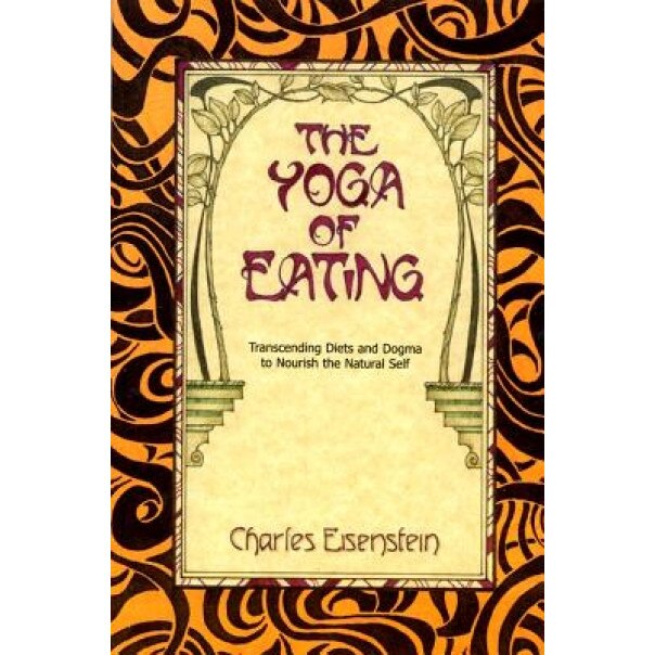 The Yoga of Eating: Transcending Diets and Dogma to Nourish the Natural Self, Charles Eisenstein, Charles Einstein