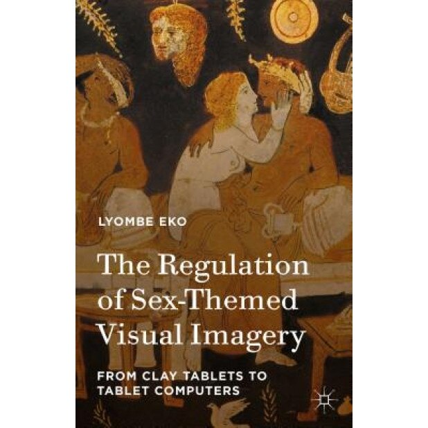 The Regulation of Sex-Themed Visual Imagery: From Clay Tablets to Tablet Computers, Lyombe Eko (Author)