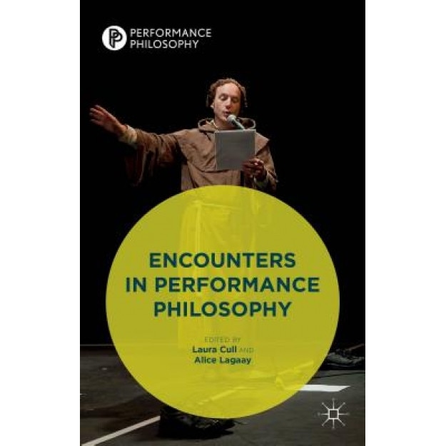 Encounters in Performance Philosophy: Theatre, Performativity and the Practice of Theory, Laura Cull (Editor)