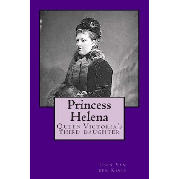 Princess Helena: Queen Victoria's Third Daughter, John Van der Kiste (Author)