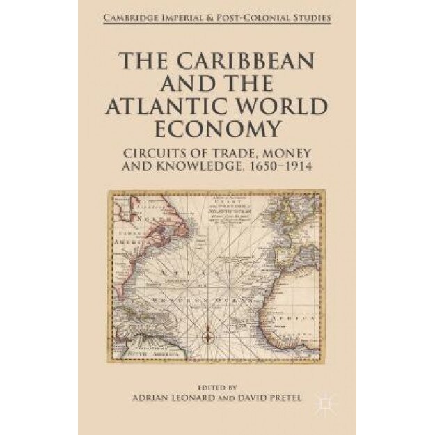 The Caribbean and the Atlantic World Economy: Circuits of Trade, Money and Knowledge, 1650-1914, Adrian Leonard (Editor)