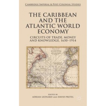 The Caribbean and the Atlantic World Economy: Circuits of Trade, Money and Knowledge, 1650-1914, Adrian Leonard (Editor) The Caribbean and the Atlantic World Economy: Circuits of Trade, Money and Knowledge, 1650-1914, Adrian Leonard (Editor)