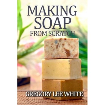 Making Soap from Scratch: How to Make Handmade Soap: A Beginners Guide and Beyond, Gregory Lee White (Author) Making Soap from Scratch: How to Make Handmade Soap: A Beginners Guide and Beyond, Gregory Lee White (Author)
