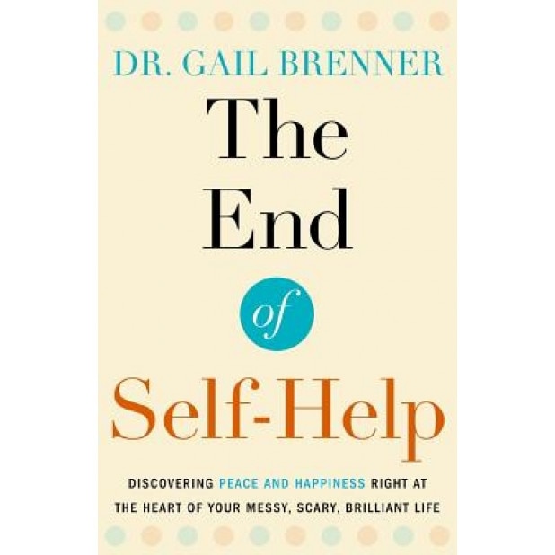 The End of Self-Help: Discovering Peace and Happiness Right at the Heart of Your Messy, Scary, Brilliant Life, Dr Gail Brenner (Author)