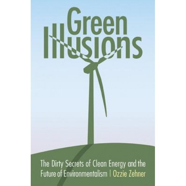 Green Illusions: The Dirty Secrets of Clean Energy and the Future of Environmentalism, Ozzie Zehner (Author)
