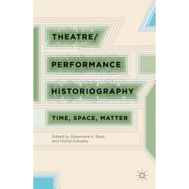 Theatre/Performance Historiography: Time, Space, Matter, Rosemarie Bank (Editor)