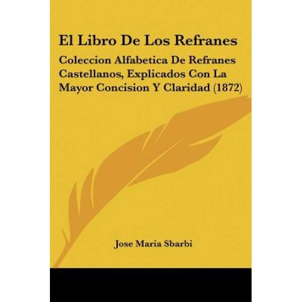 El Libro de Los Refranes: Coleccion Alfabetica de Refranes Castellanos, Explicados Con La Mayor Concision y Claridad (1872), Jose Maria Sbarbi (Author)