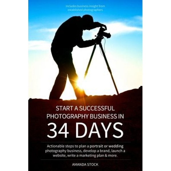 Start a Successful Photography Business in 34 Days: Actionable Steps to Plan a Portrait or Wedding Photography Business, Develop a Brand, Launch a Web, Amanda Leigh Stock (Author)