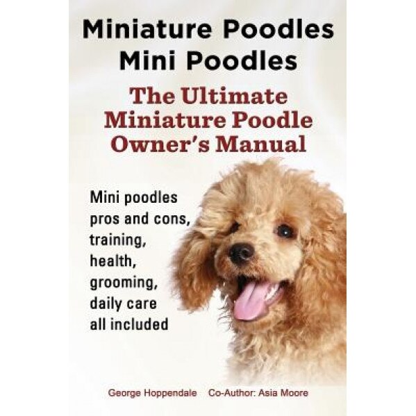 Miniature Poodles Mini Poodles. Miniature Poodles Pros and Cons, Training, Health, Grooming, Daily Care All Included., George Hoppendale (Author)