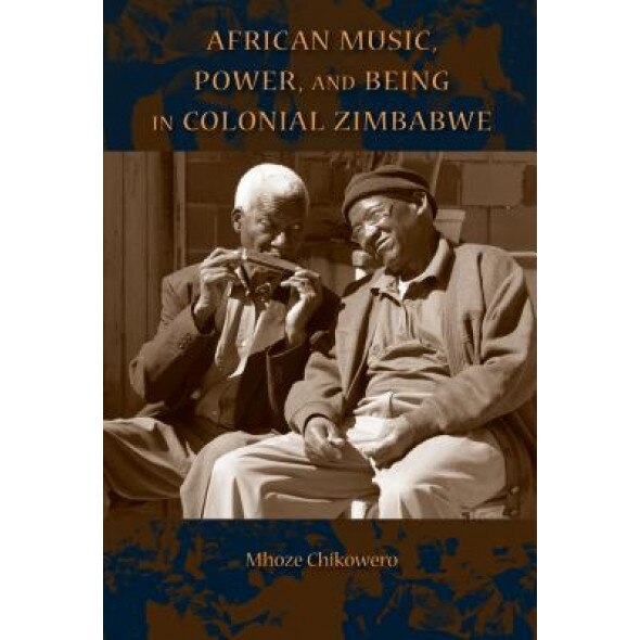 African Music, Power, and Being in Colonial Zimbabwe, Mhoze Chikowero (Author)