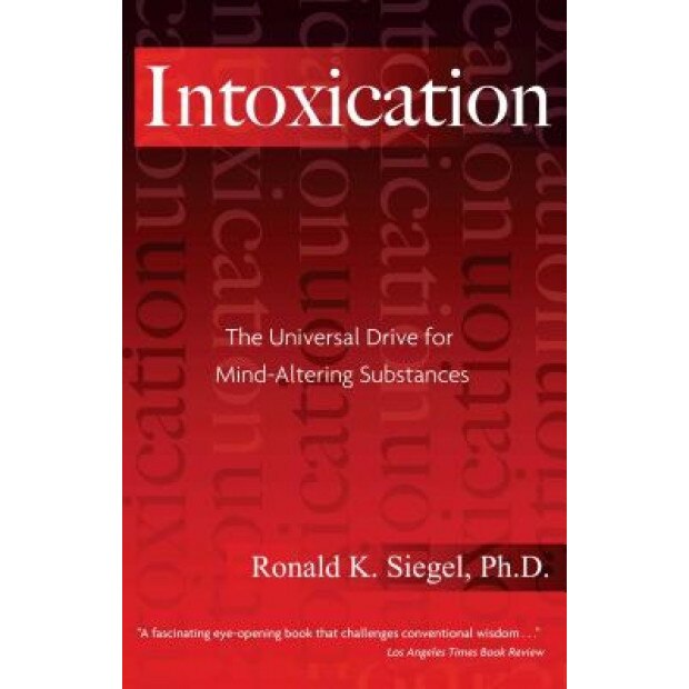 Intoxication: The Universal Drive for Mind-Altering Substances - Ronald K. Siegel, Ph. D. Siegel