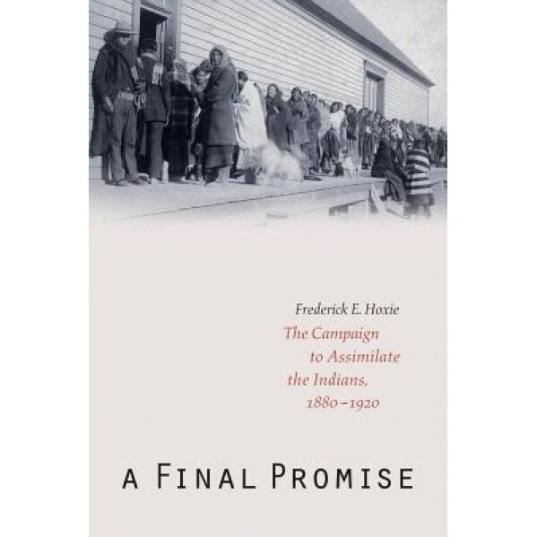 A Final Promise: The Campaign to Assimilate the Indians, 1880-1920, Frederick E. Hoxie (Author)