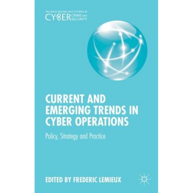 Current and Emerging Trends in Cyber Operations: Policy, Strategy and Practice, Frederic Lemieux (Editor)