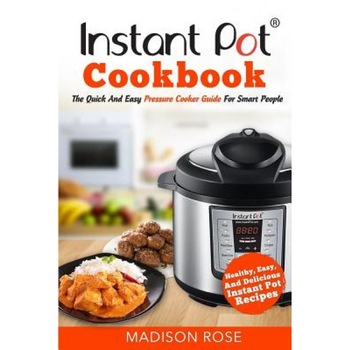 Instant Pot Cookbook: The Quick and Easy Pressure Cooker Guide for Smart People - Healthy, Easy, and Delicious Instant Pot Recipes, Madison Rose (Author) Instant Pot Cookbook: The Quick and Easy Pressure Cooker Guide for Smart People - Healthy, Easy, and Delicious Instant Pot Recipes, Madison Rose (Author)