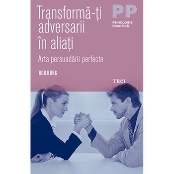 Transforma-ti adversarii in aliati. Arta persuadarii perfecte - Bob Burg Transforma-ti adversarii in aliati. Arta persuadarii perfecte - Bob Burg