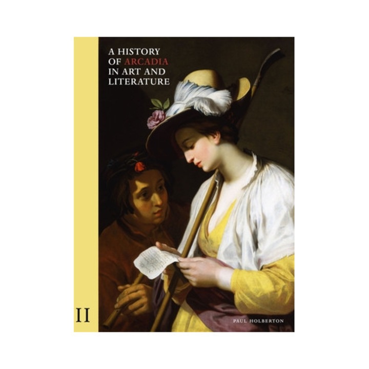 A History Of Arcadia In Art And Literature: Volume Ii: Later Renaissance, Baroque And Neoclassicism Volume 2 - Paul Holberton