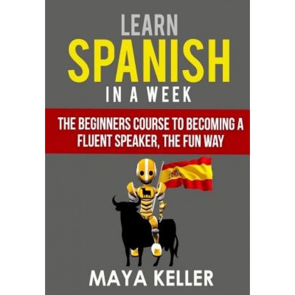 Learn Spanish in a Week: The Beginners Course to Becoming a Fluent Speaker, the Fun Way, Maya Keller (Author)