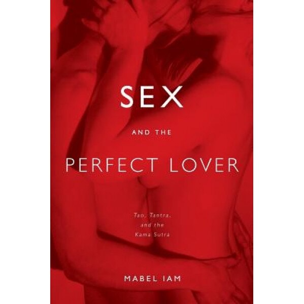 Sex and the Perfect Lover: Tao, Tantra, and the Kama Sutra, Mabel Iam