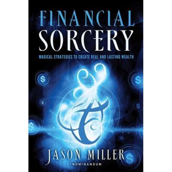Financial Sorcery: Magical Strategies to Create Real and Lasting Wealth - Jason Miller (Author)