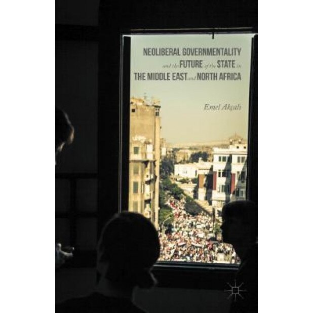 Neoliberal Governmentality and the Future of the State in the Middle East and North Africa, Emel Akcali (Editor)
