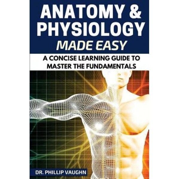 Anatomy and Physiology: Anatomy and Physiology Made Easy: A Concise Learning Guide to Master the Fundamentals, Phillip Vaughn (Author)