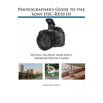 Photographer's Guide to the Sony Dsc-Rx10 III: Getting the Most from Sony's Advanced Digital Camera, Alexander S. White (Author) Photographer's Guide to the Sony Dsc-Rx10 III: Getting the Most from Sony's Advanced Digital Camera, Alexander S. White (Author)